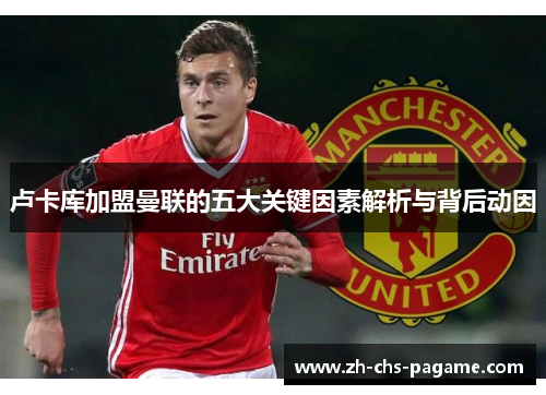 卢卡库加盟曼联的五大关键因素解析与背后动因 卢卡库加盟曼联的五大关键因素解析与背后动因