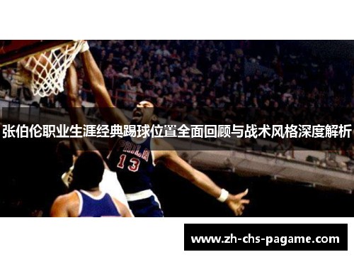 张伯伦职业生涯经典踢球位置全面回顾与战术风格深度解析 张伯伦职业生涯经典踢球位置全面回顾与战术风格深度解析