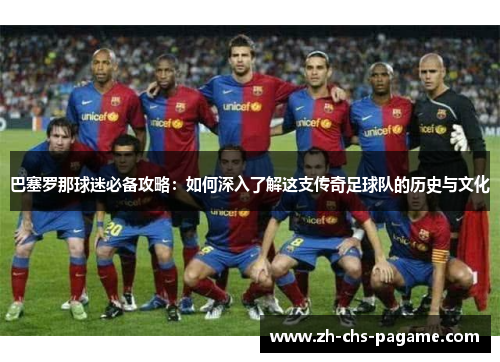 巴塞罗那球迷必备攻略:如何深入了解这支传奇足球队的历史与文化 巴塞罗那球迷必备攻略:如何深入了解这支传奇足球队的历史与文化