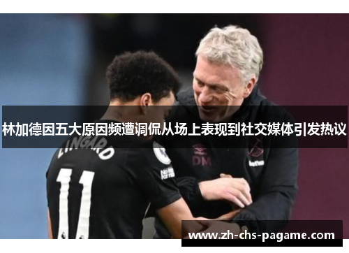 林加德因五大原因频遭调侃从场上表现到社交媒体引发热议 林加德因五大原因频遭调侃从场上表现到社交媒体引发热议
