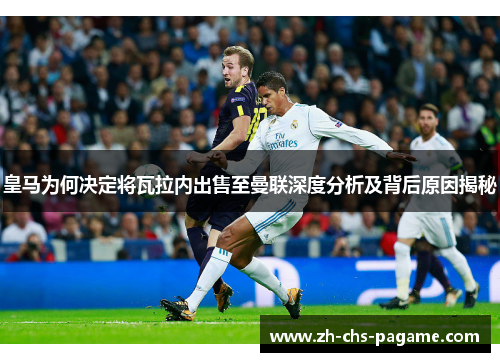 皇马为何决定将瓦拉内出售至曼联深度分析及背后原因揭秘 皇马为何决定将瓦拉内出售至曼联深度分析及背后原因揭秘
