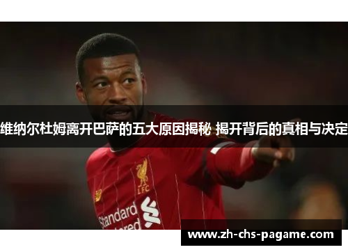 维纳尔杜姆离开巴萨的五大原因揭秘 揭开背后的真相与决定 维纳尔杜姆离开巴萨的五大原因揭秘 揭开背后的真相与决定