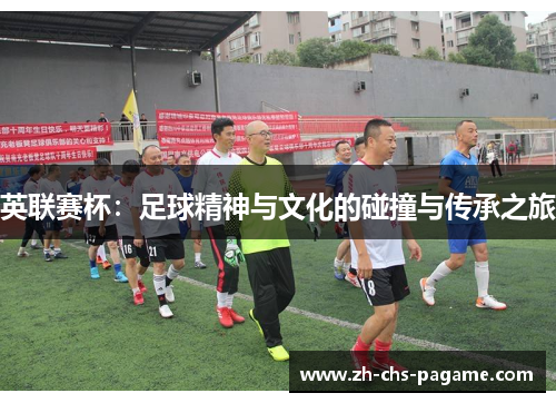 英联赛杯:足球精神与文化的碰撞与传承之旅 英联赛杯:足球精神与文化的碰撞与传承之旅