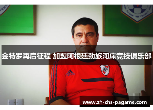 金特罗再启征程 加盟阿根廷劲旅河床竞技俱乐部