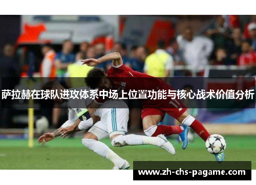 萨拉赫在球队进攻体系中场上位置功能与核心战术价值分析 萨拉赫在球队进攻体系中场上位置功能与核心战术价值分析