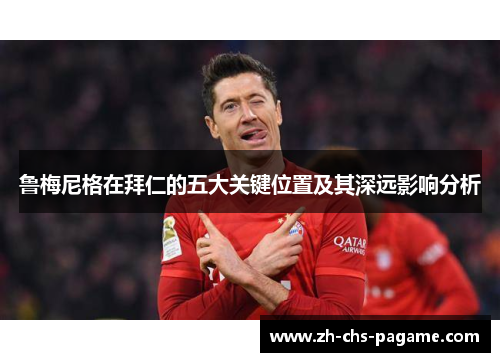 鲁梅尼格在拜仁的五大关键位置及其深远影响分析 鲁梅尼格在拜仁的五大关键位置及其深远影响分析