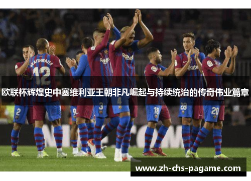 欧联杯辉煌史中塞维利亚王朝非凡崛起与持续统治的传奇伟业篇章 欧联杯辉煌史中塞维利亚王朝非凡崛起与持续统治的传奇伟业篇章