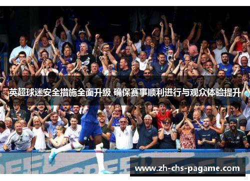 英超球迷安全措施全面升级 确保赛事顺利进行与观众体验提升