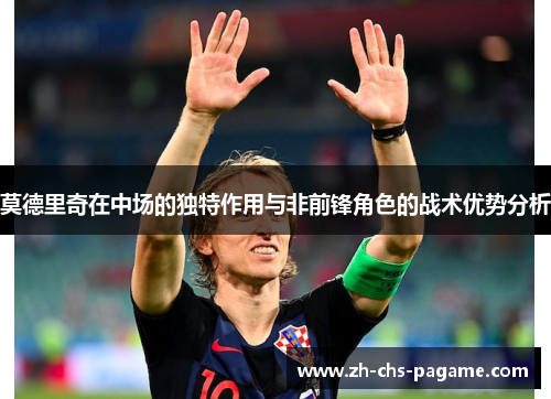 莫德里奇在中场的独特作用与非前锋角色的战术优势分析 莫德里奇在中场的独特作用与非前锋角色的战术优势分析