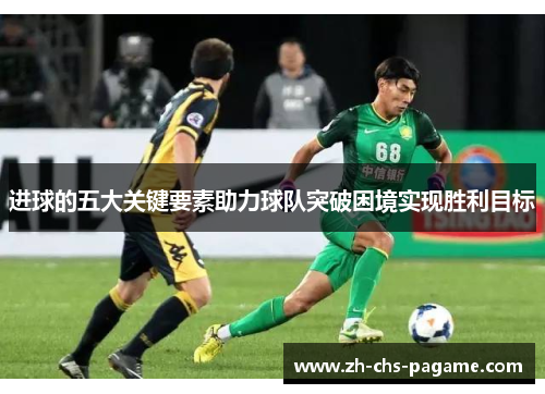 进球的五大关键要素助力球队突破困境实现胜利目标