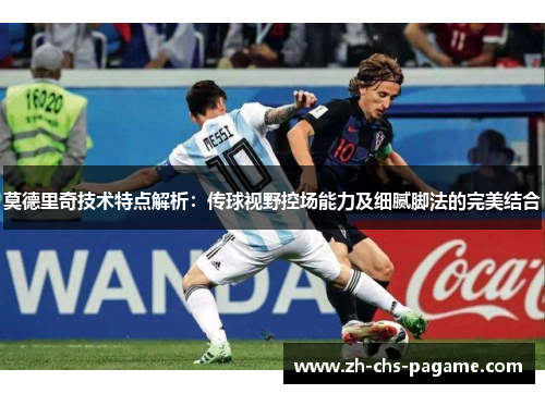 莫德里奇技术特点解析:传球视野控场能力及细腻脚法的完美结合 莫德里奇技术特点解析:传球视野控场能力及细腻脚法的完美结合