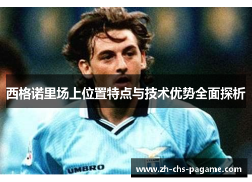 西格诺里场上位置特点与技术优势全面探析 西格诺里场上位置特点与技术优势全面探析