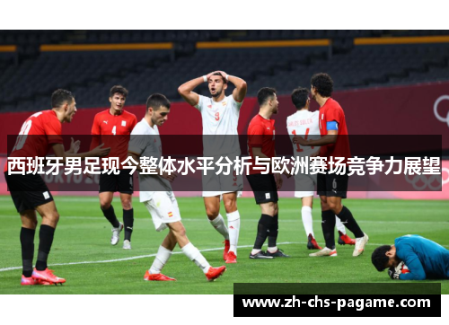 西班牙男足现今整体水平分析与欧洲赛场竞争力展望