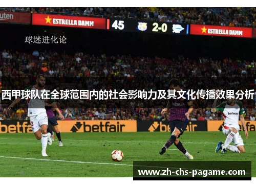 西甲球队在全球范围内的社会影响力及其文化传播效果分析 西甲球队在全球范围内的社会影响力及其文化传播效果分析