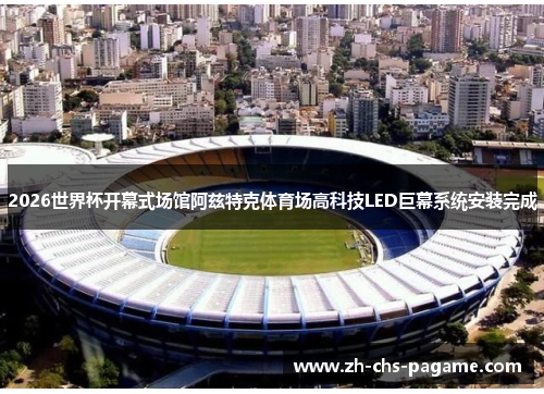 2026世界杯开幕式场馆阿兹特克体育场高科技LED巨幕系统安装完成 2026世界杯开幕式场馆阿兹特克体育场高科技LED巨幕系统安装完成