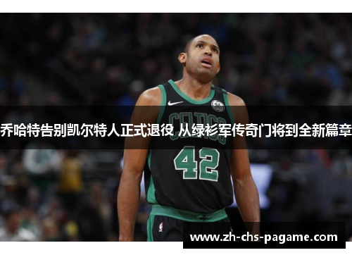 乔哈特告别凯尔特人正式退役 从绿衫军传奇门将到全新篇章 乔哈特告别凯尔特人正式退役 从绿衫军传奇门将到全新篇章