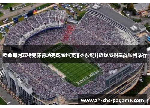 墨西哥阿兹特克体育场完成高科技排水系统升级保障揭幕战顺利举行 墨西哥阿兹特克体育场完成高科技排水系统升级保障揭幕战顺利举行