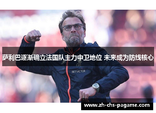 萨利巴逐渐确立法国队主力中卫地位 未来成为防线核心