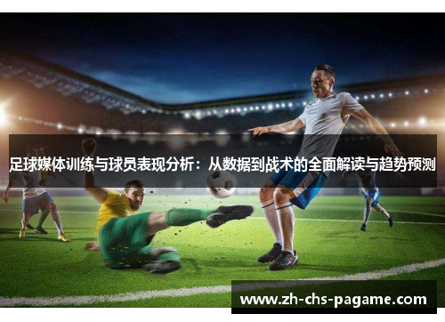 足球媒体训练与球员表现分析:从数据到战术的全面解读与趋势预测 足球媒体训练与球员表现分析:从数据到战术的全面解读与趋势预测