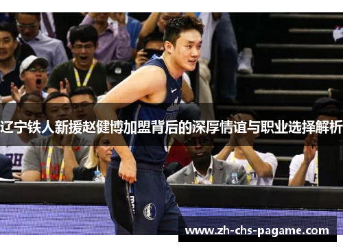 辽宁铁人新援赵健博加盟背后的深厚情谊与职业选择解析 辽宁铁人新援赵健博加盟背后的深厚情谊与职业选择解析