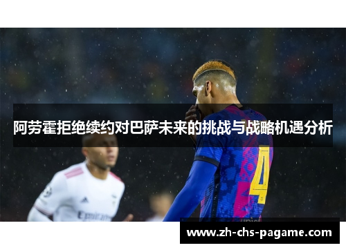 阿劳霍拒绝续约对巴萨未来的挑战与战略机遇分析 阿劳霍拒绝续约对巴萨未来的挑战与战略机遇分析