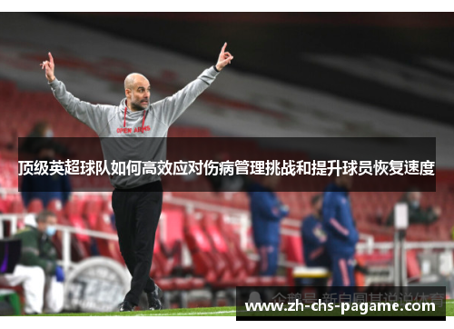 顶级英超球队如何高效应对伤病管理挑战和提升球员恢复速度 顶级英超球队如何高效应对伤病管理挑战和提升球员恢复速度