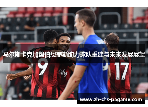 马尔斯卡克加盟伯恩茅斯助力球队重建与未来发展展望 马尔斯卡克加盟伯恩茅斯助力球队重建与未来发展展望
